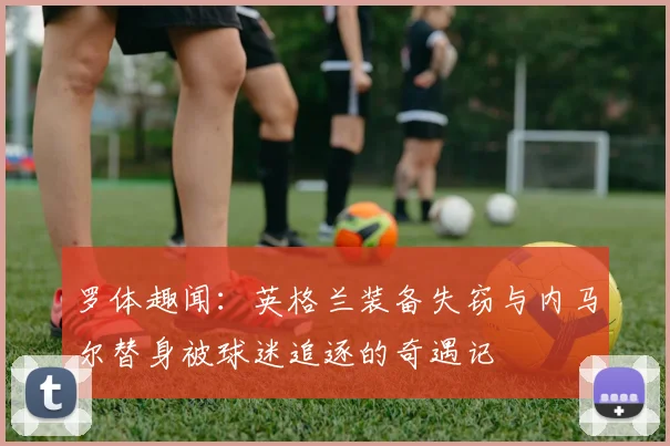 罗体趣闻：英格兰装备失窃与内马尔替身被球迷追逐的奇遇记