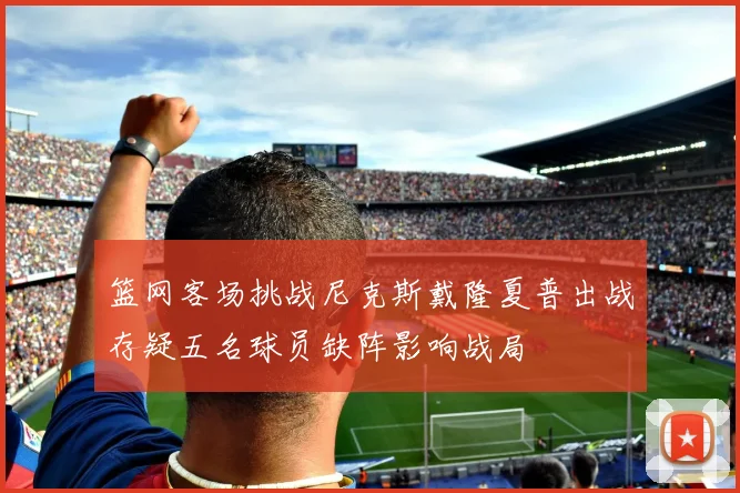 篮网客场挑战尼克斯戴隆夏普出战存疑五名球员缺阵影响战局