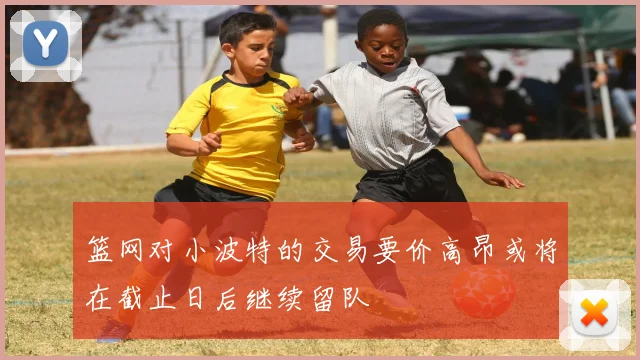 篮网对小波特的交易要价高昂或将在截止日后继续留队
