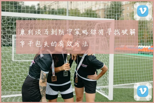 康利谈马刺防守策略称将寻找破解华子包夹的有效方法