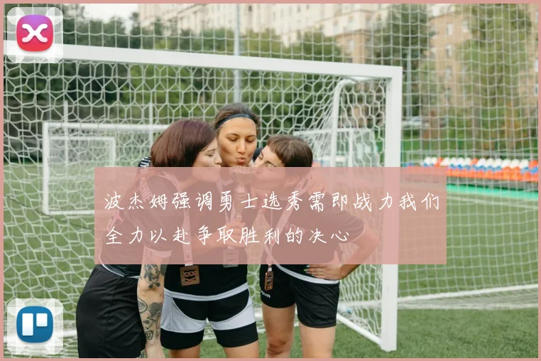 波杰姆强调勇士选秀需即战力我们全力以赴争取胜利的决心