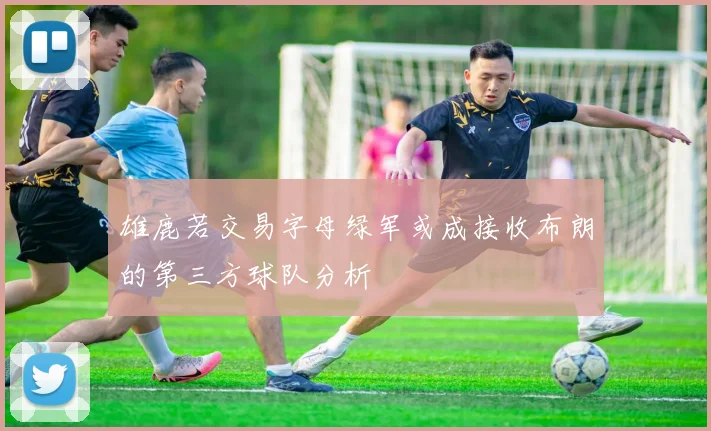 雄鹿若交易字母绿军或成接收布朗的第三方球队分析