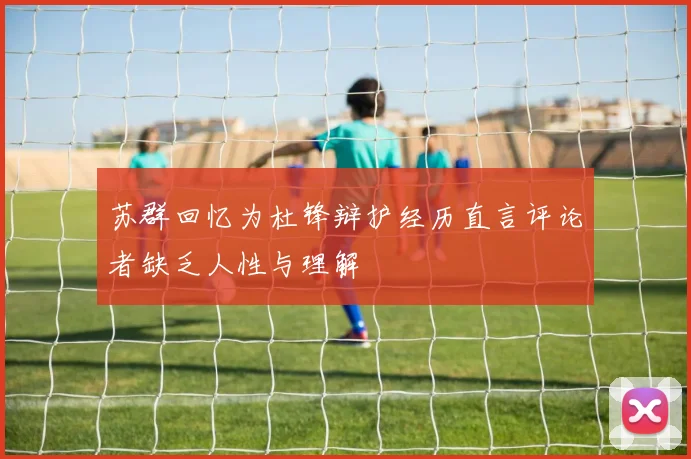 苏群回忆为杜锋辩护经历直言评论者缺乏人性与理解