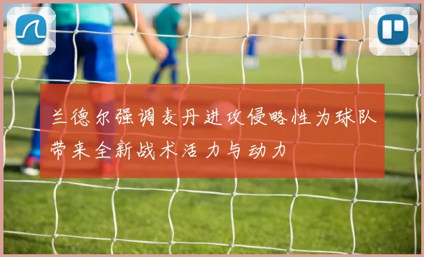 兰德尔强调麦丹进攻侵略性为球队带来全新战术活力与动力