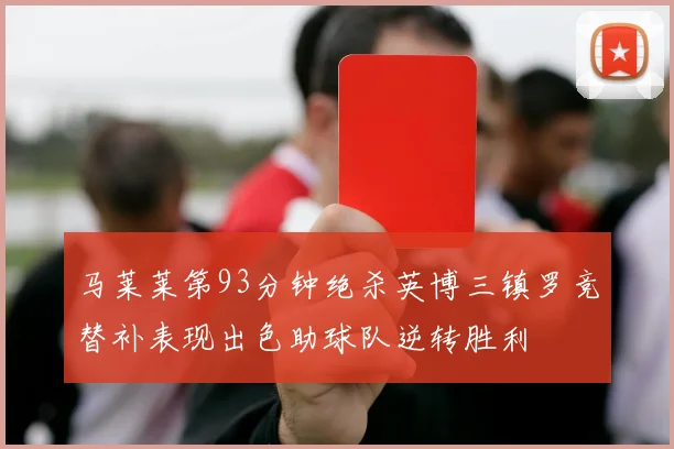 马莱莱第93分钟绝杀英博三镇罗竞替补表现出色助球队逆转胜利