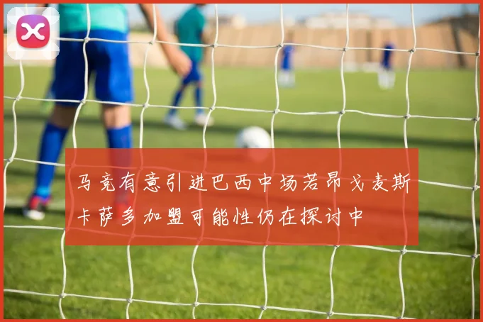 马竞有意引进巴西中场若昂戈麦斯卡萨多加盟可能性仍在探讨中