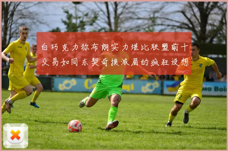 白巧克力称布朗实力堪比联盟前十交易如同东契奇换浓眉的疯狂设想