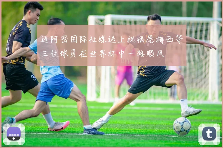 迈阿密国际社媒送上祝福愿梅西等三位球员在世界杯中一路顺风
