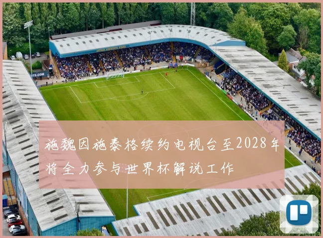 施魏因施泰格续约电视台至2028年将全力参与世界杯解说工作