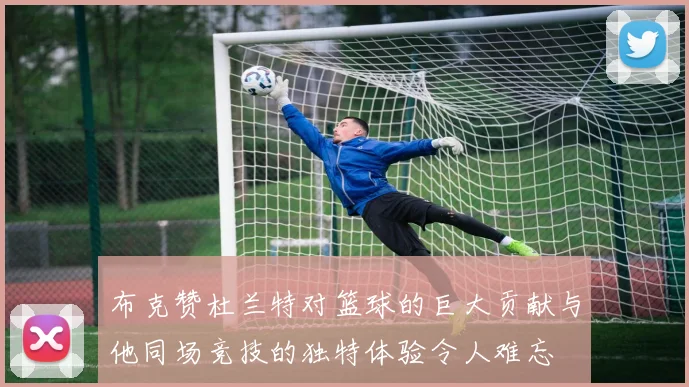 布克赞杜兰特对篮球的巨大贡献与他同场竞技的独特体验令人难忘