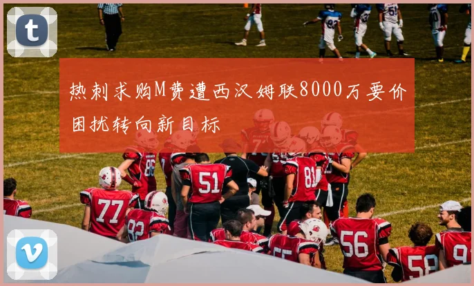 热刺求购M费遭西汉姆联8000万要价困扰转向新目标