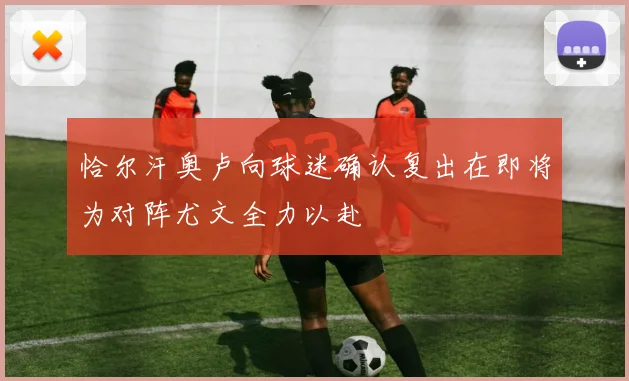 恰尔汗奥卢向球迷确认复出在即将为对阵尤文全力以赴