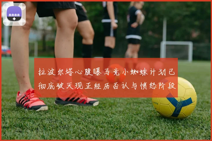 拉波尔塔心腹曝马竞小蜘蛛计划已彻底破灭现正经历否认与愤怒阶段