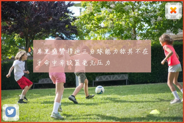 库里盛赞穆迪三分球能力称其不在乎命中率投篮毫无压力