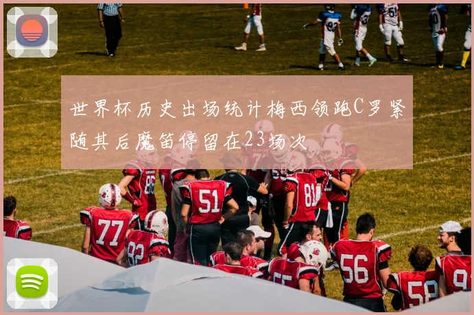 世界杯历史出场统计梅西领跑C罗紧随其后魔笛停留在23场次