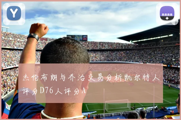 杰伦布朗与乔治交易分析凯尔特人评分D76人评分A