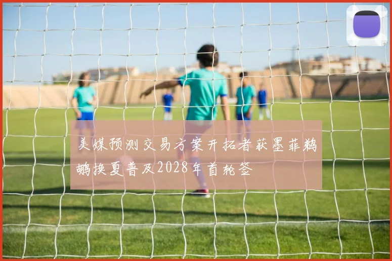 美媒预测交易方案开拓者获墨菲鹈鹕换夏普及2028年首轮签