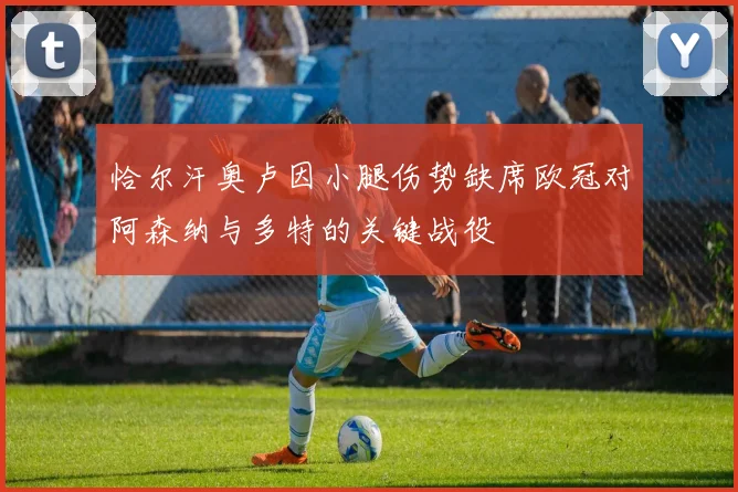 恰尔汗奥卢因小腿伤势缺席欧冠对阿森纳与多特的关键战役