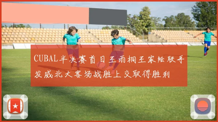 CUBAL半决赛首日王雨桐王家绘联手发威北大客场战胜上交取得胜利
