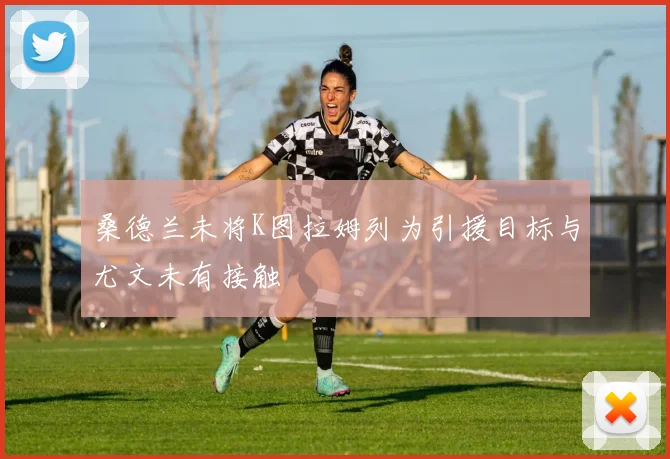 桑德兰未将K图拉姆列为引援目标与尤文未有接触