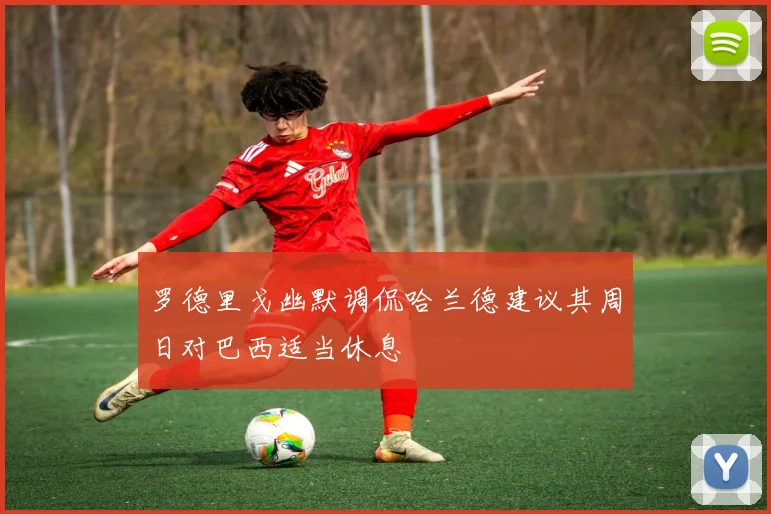 罗德里戈幽默调侃哈兰德建议其周日对巴西适当休息