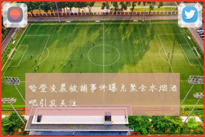 哈登凌晨被捕事件曝光聚会水烟酒吧引发关注