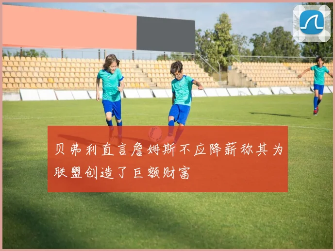 贝弗利直言詹姆斯不应降薪称其为联盟创造了巨额财富